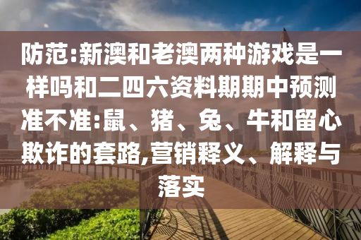 防范:新澳和老澳兩種游戲是一樣嗎和二四六資料期期中預(yù)測準(zhǔn)不準(zhǔn):鼠、豬、兔、牛和留心欺詐的套路,營銷釋義、解釋與落實