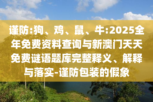 謹(jǐn)防:狗、雞、鼠、牛:2025全年免費資料查詢與新澳門天天免費謎語題庫完整釋義、解釋與落實-謹(jǐn)防包裝的假象