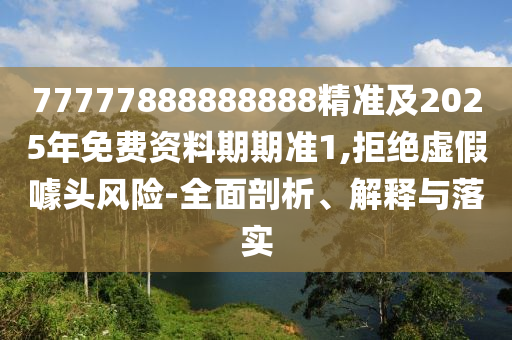 77777888888888精準及2025年免費資料期期準1,拒絕虛假噱頭風險-全面剖析、解釋與落實