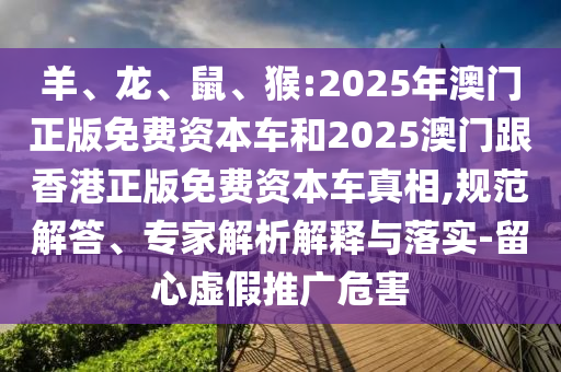 羊、龍、鼠、猴:2025年澳門正版免費(fèi)資本車和2025澳門跟香港正版免費(fèi)資本車真相,規(guī)范解答、專家解析解釋與落實(shí)-留心虛假推廣危害
