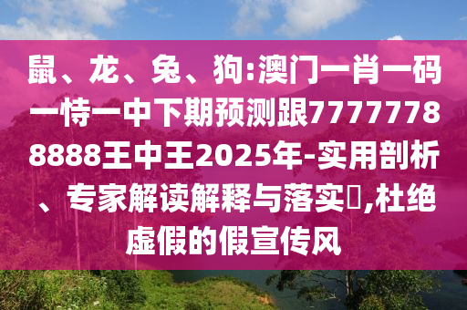 鼠、龍、兔、狗:澳門一肖一碼一恃一中下期預(yù)測跟77777788888王中王2025年-實用剖析、專家解讀解釋與落實?,杜絕虛假的假宣傳風(fēng)