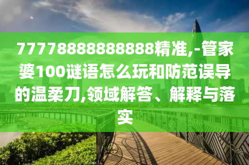 77778888888888精準,-管家婆100謎語怎么玩和防范誤導的溫柔刀,領域解答、解釋與落實