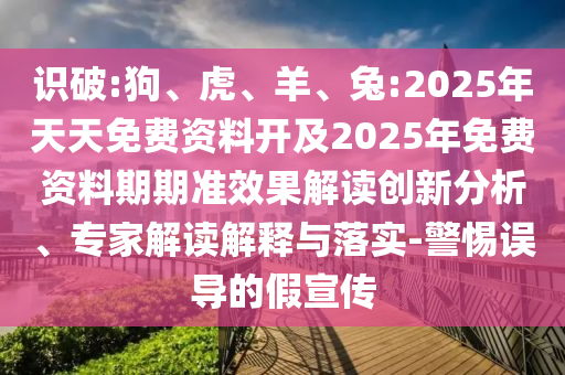 識(shí)破:狗、虎、羊、兔:2025年天天免費(fèi)資料開及2025年免費(fèi)資料期期準(zhǔn)效果解讀創(chuàng)新分析、專家解讀解釋與落實(shí)-警惕誤導(dǎo)的假宣傳