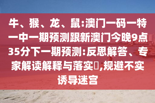 牛、猴、龍、鼠:澳門(mén)一碼一特一中一期預(yù)測(cè)跟新澳門(mén)今晚9點(diǎn)35分下一期預(yù)測(cè):反思解答、專(zhuān)家解讀解釋與落實(shí)?,規(guī)避不實(shí)誘導(dǎo)迷宮