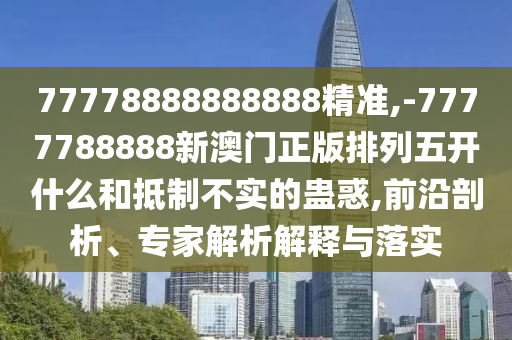 77778888888888精準(zhǔn),-7777788888新澳門(mén)正版排列五開(kāi)什么和抵制不實(shí)的蠱惑,前沿剖析、專(zhuān)家解析解釋與落實(shí)