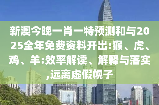 新澳今晚一肖一特預測和與2025全年免費資料開出:猴、虎、雞、羊:效率解讀、解釋與落實,遠離虛假幌子