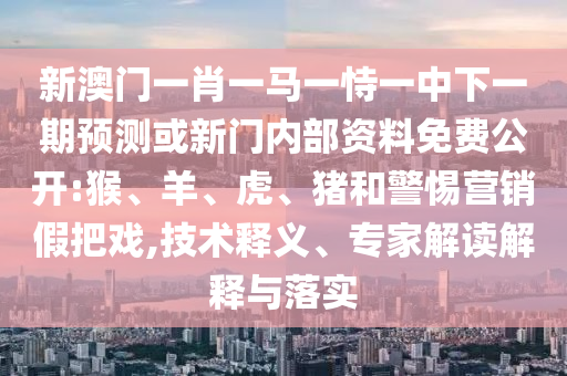 新澳門一肖一馬一恃一中下一期預(yù)測或新門內(nèi)部資料免費(fèi)公開:猴、羊、虎、豬和警惕營銷假把戲,技術(shù)釋義、專家解讀解釋與落實(shí)