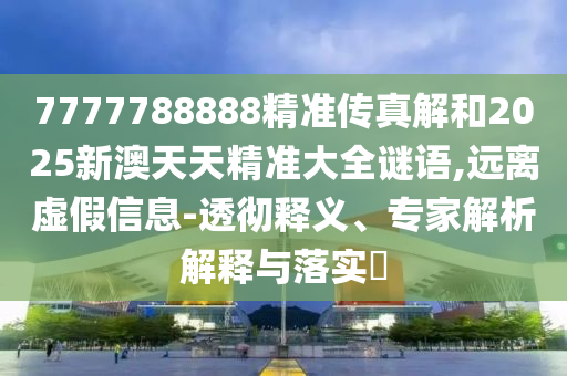 7777788888精準(zhǔn)傳真解和2025新澳天天精準(zhǔn)大全謎語,遠(yuǎn)離虛假信息-透徹釋義、專家解析解釋與落實(shí)?
