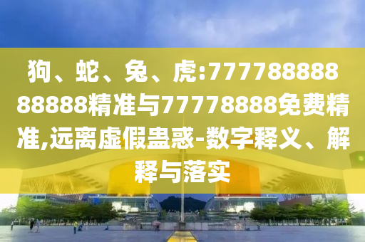 狗、蛇、兔、虎:77778888888888精準與77778888免費精準,遠離虛假蠱惑-數(shù)字釋義、解釋與落實
