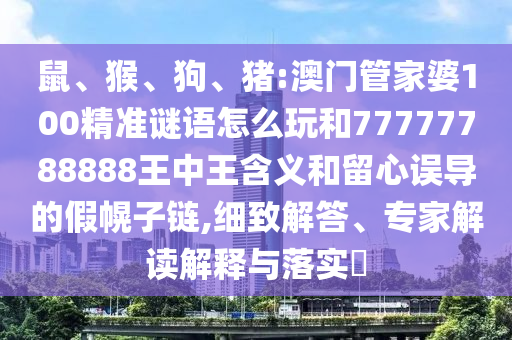 鼠、猴、狗、豬:澳門管家婆100精準謎語怎么玩和77777788888王中王含義和留心誤導的假幌子鏈,細致解答、專家解讀解釋與落實?