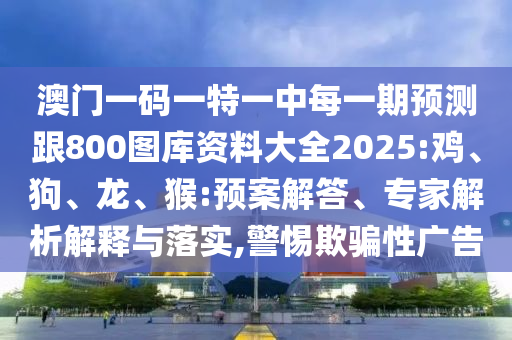 澳門一碼一特一中每一期預測跟800圖庫資料大全2025:雞、狗、龍、猴:預案解答、專家解析解釋與落實,警惕欺騙性廣告