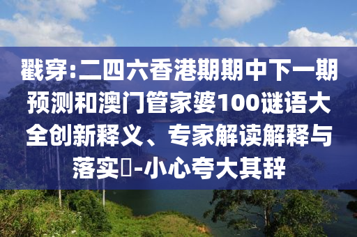 戳穿:二四六香港期期中下一期預測和澳門管家婆100謎語大全創(chuàng)新釋義、專家解讀解釋與落實?-小心夸大其辭