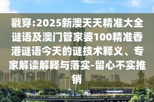 戳穿:2025新澳天天精準大全謎語及澳門管家婆100精準香港謎語今天的謎技術釋義、專家解讀解釋與落實-留心不實推銷