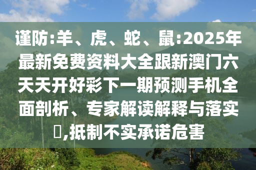 謹防:羊、虎、蛇、鼠:2025年最新免費資料大全跟新澳門六天天開好彩下一期預測手機全面剖析、專家解讀解釋與落實?,抵制不實承諾危害