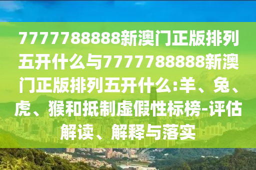 7777788888新澳門正版排列五開什么與7777788888新澳門正版排列五開什么:羊、兔、虎、猴和抵制虛假性標榜-評估解讀、解釋與落實