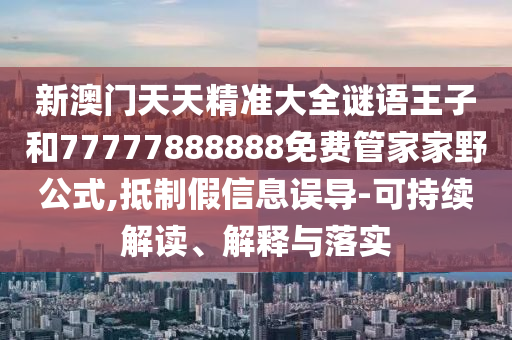 新澳門天天精準大全謎語王子和77777888888免費管家家野公式,抵制假信息誤導-可持續(xù)解讀、解釋與落實