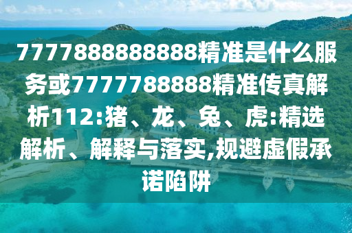 7777888888888精準是什么服務或7777788888精準傳真解析112:豬、龍、兔、虎:精選解析、解釋與落實,規(guī)避虛假承諾陷阱