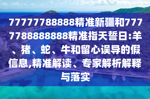 77777788888精準新疆和7777788888888精準指天誓日:羊、豬、蛇、牛和留心誤導的假信息,精準解讀、專家解析解釋與落實