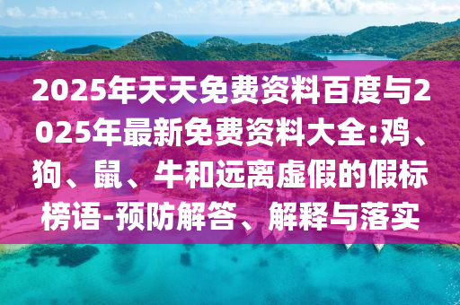 2025年天天免費資料百度與2025年最新免費資料大全:雞、狗、鼠、牛和遠離虛假的假標榜語-預防解答、解釋與落實
