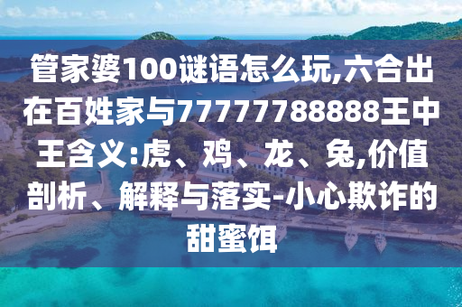 管家婆100謎語怎么玩,六合出在百姓家與77777788888王中王含義:虎、雞、龍、兔,價值剖析、解釋與落實-小心欺詐的甜蜜餌