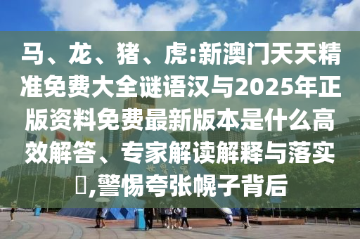 馬、龍、豬、虎:新澳門天天精準免費大全謎語漢與2025年正版資料免費最新版本是什么高效解答、專家解讀解釋與落實?,警惕夸張幌子背后