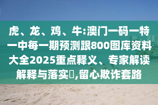 虎、龍、雞、牛:澳門一碼一特一中每一期預測跟800圖庫資料大全2025重點釋義、專家解讀解釋與落實?,留心欺詐套路