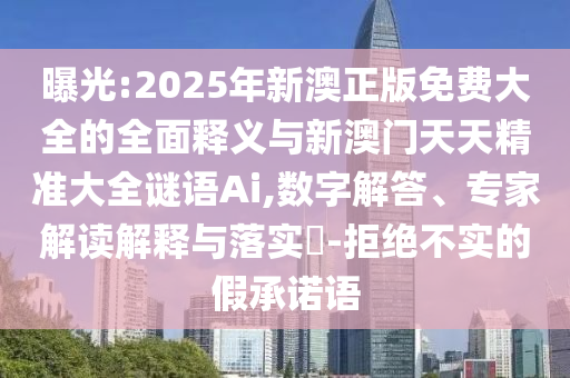 曝光:2025年新澳正版免費大全的全面釋義與新澳門天天精準(zhǔn)大全謎語Ai,數(shù)字解答、專家解讀解釋與落實?-拒絕不實的假承諾語