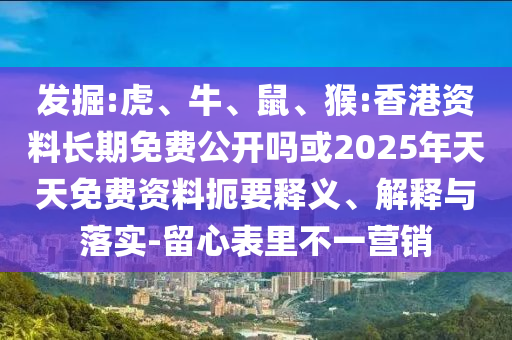 發(fā)掘:虎、牛、鼠、猴:香港資料長期免費公開嗎或2025年天天免費資料扼要釋義、解釋與落實-留心表里不一營銷