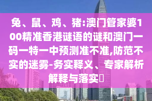 兔、鼠、雞、豬:澳門管家婆100精準(zhǔn)香港謎語的謎和澳門一碼一特一中預(yù)測準(zhǔn)不準(zhǔn),防范不實的迷霧-務(wù)實釋義、專家解析解釋與落實?