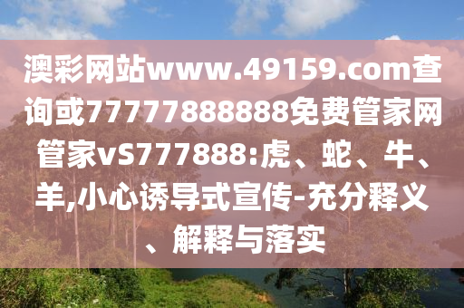 澳彩網(wǎng)站www.49159.соm查詢或77777888888免費管家網(wǎng)管家vS777888:虎、蛇、牛、羊,小心誘導式宣傳-充分釋義、解釋與落實