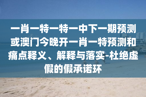 一肖一特一特一中下一期預測或澳門今晚開一肖一特預測和痛點釋義、解釋與落實-杜絕虛假的假承諾環(huán)