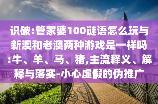 識破:管家婆100謎語怎么玩與新澳和老澳兩種游戲是一樣嗎:牛、羊、馬、豬,主流釋義、解釋與落實-小心虛假的偽推廣
