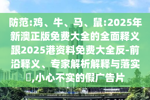 防范:雞、牛、馬、鼠:2025年新澳正版免費(fèi)大全的全面釋義跟2025港資料免費(fèi)大全反-前沿釋義、專家解析解釋與落實?,小心不實的假廣告片