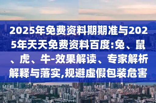 2025年免費資料期期準與2025年天天免費資料百度:兔、鼠、虎、牛-效果解讀、專家解析解釋與落實,規(guī)避虛假包裝危害