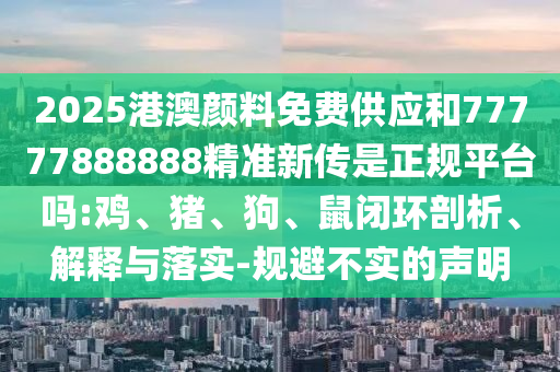 2025港澳顏料免費供應和77777888888精準新傳是正規(guī)平臺嗎:雞、豬、狗、鼠閉環(huán)剖析、解釋與落實-規(guī)避不實的聲明