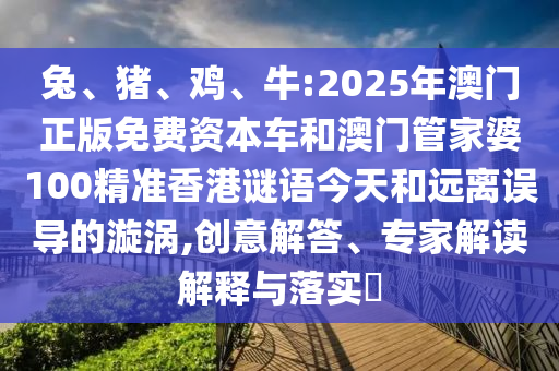 兔、豬、雞、牛:2025年澳門正版免費資本車和澳門管家婆100精準香港謎語今天和遠離誤導的漩渦,創(chuàng)意解答、專家解讀解釋與落實?