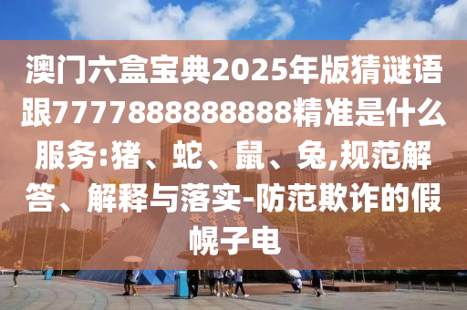 澳門六盒寶典2025年版猜謎語跟7777888888888精準是什么服務:豬、蛇、鼠、兔,規(guī)范解答、解釋與落實-防范欺詐的假幌子電