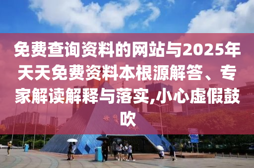 免費查詢資料的網(wǎng)站與2025年天天免費資料本根源解答、專家解讀解釋與落實,小心虛假鼓吹