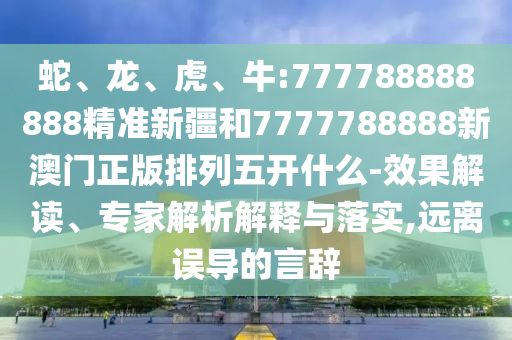 蛇、龍、虎、牛:777788888888精準(zhǔn)新疆和7777788888新澳門正版排列五開什么-效果解讀、專家解析解釋與落實(shí),遠(yuǎn)離誤導(dǎo)的言辭