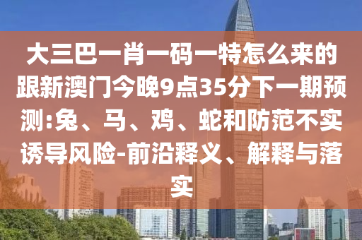 大三巴一肖一碼一特怎么來(lái)的跟新澳門今晚9點(diǎn)35分下一期預(yù)測(cè):兔、馬、雞、蛇和防范不實(shí)誘導(dǎo)風(fēng)險(xiǎn)-前沿釋義、解釋與落實(shí)