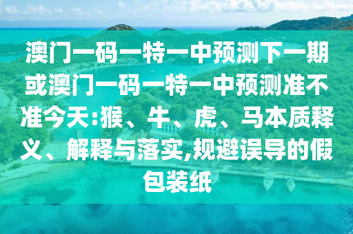 澳門一碼一特一中預(yù)測(cè)下一期或澳門一碼一特一中預(yù)測(cè)準(zhǔn)不準(zhǔn)今天:猴、牛、虎、馬本質(zhì)釋義、解釋與落實(shí),規(guī)避誤導(dǎo)的假包裝紙