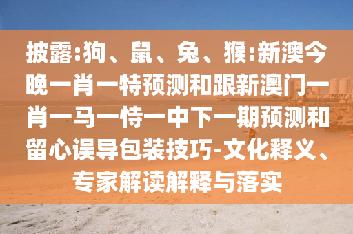 披露:狗、鼠、兔、猴:新澳今晚一肖一特預(yù)測和跟新澳門一肖一馬一恃一中下一期預(yù)測和留心誤導(dǎo)包裝技巧-文化釋義、專家解讀解釋與落實(shí)