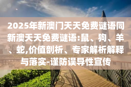 2025年新澳門天天免費(fèi)謎語同新澳天天免費(fèi)謎語:鼠、狗、羊、蛇,價值剖析、專家解析解釋與落實(shí)-謹(jǐn)防誤導(dǎo)性宣傳