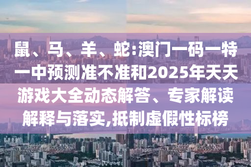 鼠、馬、羊、蛇:澳門一碼一特一中預(yù)測準(zhǔn)不準(zhǔn)和2025年天天游戲大全動態(tài)解答、專家解讀解釋與落實(shí),抵制虛假性標(biāo)榜