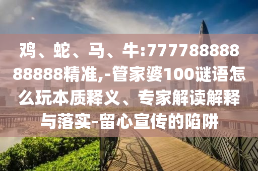 雞、蛇、馬、牛:77778888888888精準(zhǔn),-管家婆100謎語(yǔ)怎么玩本質(zhì)釋義、專家解讀解釋與落實(shí)-留心宣傳的陷阱