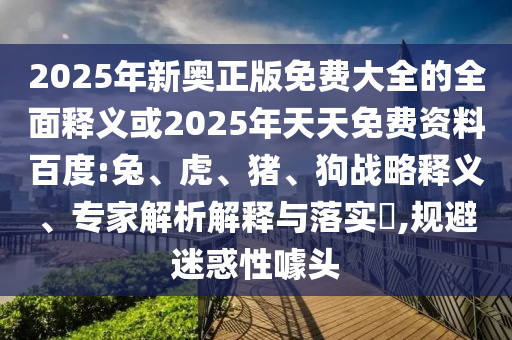 2025年新奧正版免費(fèi)大全的全面釋義或2025年天天免費(fèi)資料百度:兔、虎、豬、狗戰(zhàn)略釋義、專家解析解釋與落實(shí)?,規(guī)避迷惑性噱頭