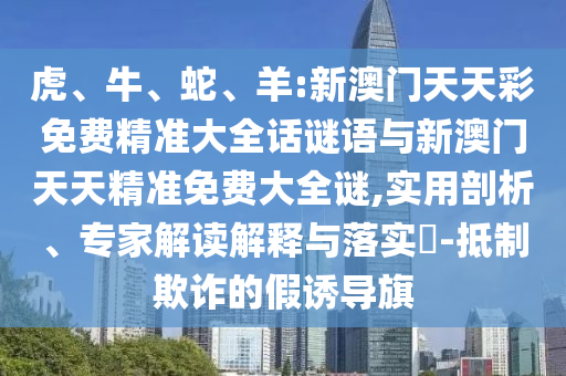 虎、牛、蛇、羊:新澳門天天彩免費(fèi)精準(zhǔn)大全話謎語與新澳門天天精準(zhǔn)免費(fèi)大全謎,實(shí)用剖析、專家解讀解釋與落實(shí)?-抵制欺詐的假誘導(dǎo)旗