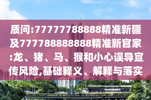 質(zhì)問:77777788888精準(zhǔn)新疆及777788888888精準(zhǔn)新官家:龍、豬、馬、猴和小心誤導(dǎo)宣傳風(fēng)險,基礎(chǔ)釋義、解釋與落實(shí)