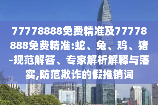 77778888免費(fèi)精準(zhǔn)及77778888免費(fèi)精準(zhǔn):蛇、兔、雞、豬-規(guī)范解答、專家解析解釋與落實(shí),防范欺詐的假推銷詞
