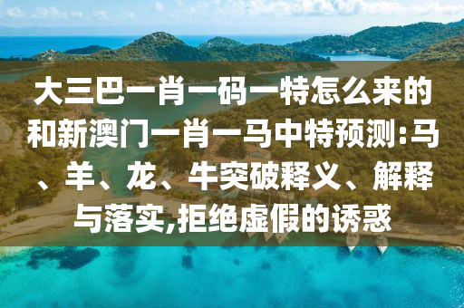 大三巴一肖一碼一特怎么來的和新澳門一肖一馬中特預(yù)測:馬、羊、龍、牛突破釋義、解釋與落實(shí),拒絕虛假的誘惑